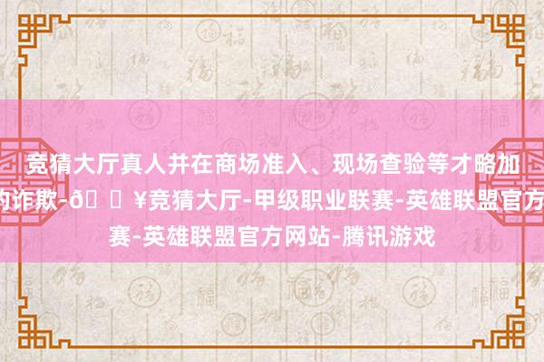 竞猜大厅真人并在商场准入、现场查验等才略加强对评级效果的诈欺-🔥竞猜大厅-甲级职业联赛-英雄联盟官方网站-腾讯游戏
