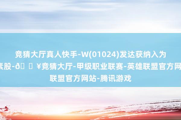 竞猜大厅真人快手-W(01024)发达获纳入为恒生指数因素股-🔥竞猜大厅-甲级职业联赛-英雄联盟官方网站-腾讯游戏