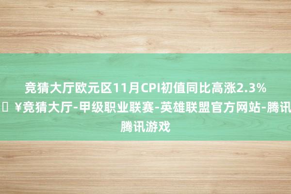竞猜大厅欧元区11月CPI初值同比高涨2.3%-🔥竞猜大厅-甲级职业联赛-英雄联盟官方网站-腾讯游戏