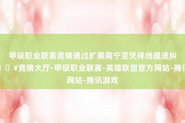 甲级职业联赛竞猜通过扩展南宁至凭祥线提速纠正-🔥竞猜大厅-甲级职业联赛-英雄联盟官方网站-腾讯游戏