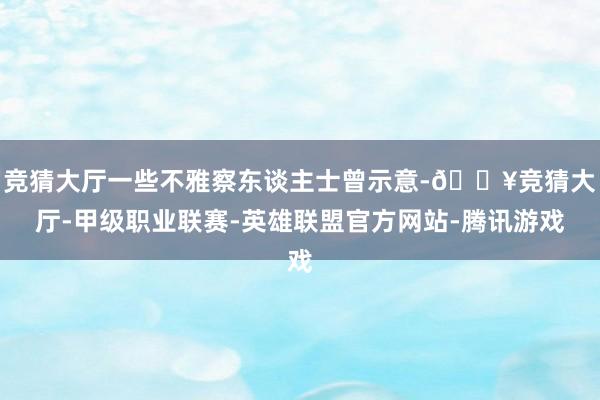 竞猜大厅一些不雅察东谈主士曾示意-🔥竞猜大厅-甲级职业联赛-英雄联盟官方网站-腾讯游戏