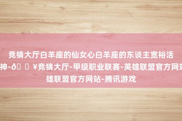 竞猜大厅白羊座的仙女心白羊座的东谈主宽裕活力和冒险精神-🔥竞猜大厅-甲级职业联赛-英雄联盟官方网站-腾讯游戏