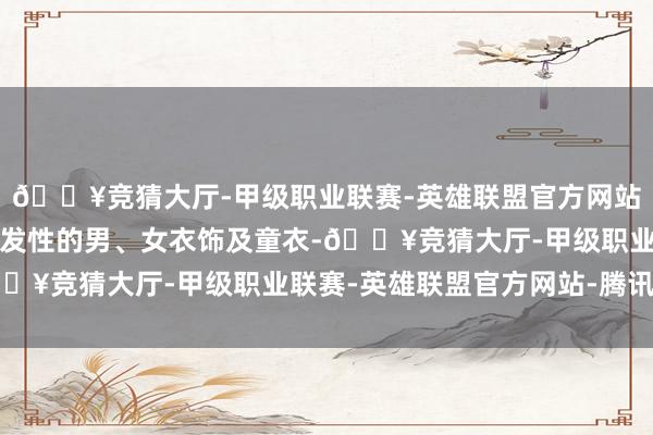 🔥竞猜大厅-甲级职业联赛-英雄联盟官方网站-腾讯游戏创造出具启发性的男、女衣饰及童衣-🔥竞猜大厅-甲级职业联赛-英雄联盟官方网站-腾讯游戏
