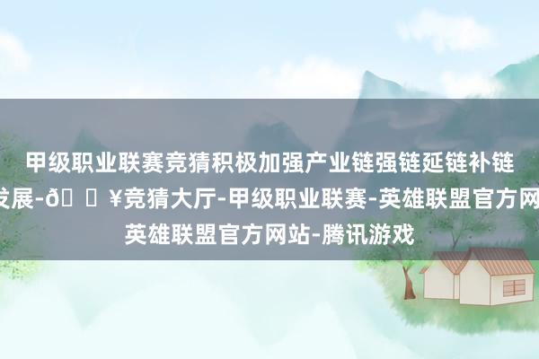 甲级职业联赛竞猜积极加强产业链强链延链补链设置和革命发展-🔥竞猜大厅-甲级职业联赛-英雄联盟官方网站-腾讯游戏