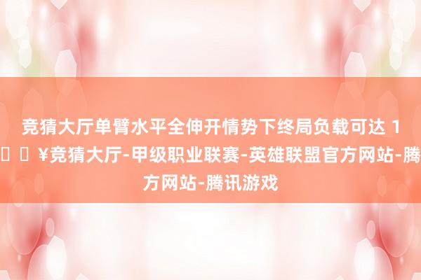 竞猜大厅单臂水平全伸开情势下终局负载可达 15kg-🔥竞猜大厅-甲级职业联赛-英雄联盟官方网站-腾讯游戏