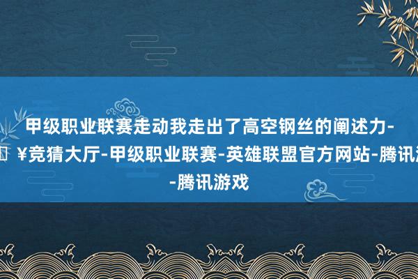 甲级职业联赛走动我走出了高空钢丝的阐述力-🔥竞猜大厅-甲级职业联赛-英雄联盟官方网站-腾讯游戏
