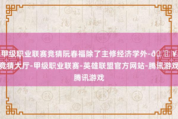 甲级职业联赛竞猜阮春福除了主修经济学外-🔥竞猜大厅-甲级职业联赛-英雄联盟官方网站-腾讯游戏