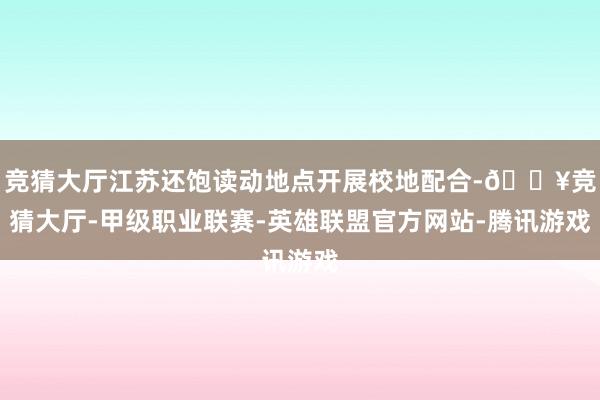 竞猜大厅江苏还饱读动地点开展校地配合-🔥竞猜大厅-甲级职业联赛-英雄联盟官方网站-腾讯游戏