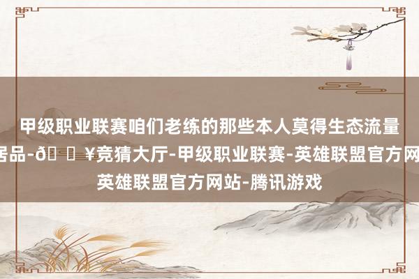 甲级职业联赛咱们老练的那些本人莫得生态流量布景的助贷居品-🔥竞猜大厅-甲级职业联赛-英雄联盟官方网站-腾讯游戏