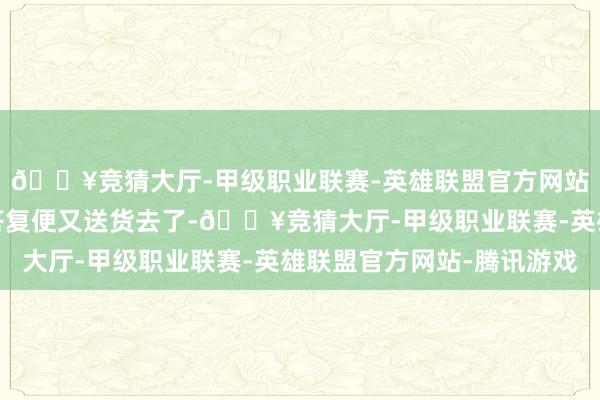 🔥竞猜大厅-甲级职业联赛-英雄联盟官方网站-腾讯游戏也没讨要答复便又送货去了-🔥竞猜大厅-甲级职业联赛-英雄联盟官方网站-腾讯游戏