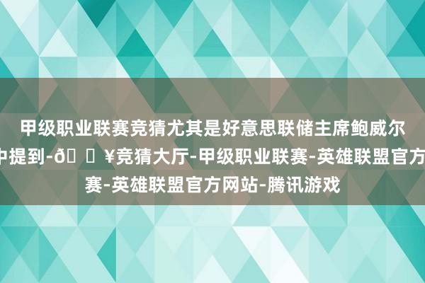 甲级职业联赛竞猜尤其是好意思联储主席鲍威尔在最近的语言中提到-🔥竞猜大厅-甲级职业联赛-英雄联盟官方网站-腾讯游戏