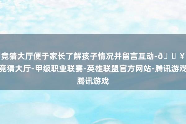 竞猜大厅便于家长了解孩子情况并留言互动-🔥竞猜大厅-甲级职业联赛-英雄联盟官方网站-腾讯游戏