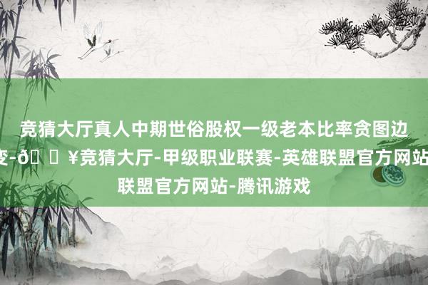 竞猜大厅真人中期世俗股权一级老本比率贪图边界防守不变-🔥竞猜大厅-甲级职业联赛-英雄联盟官方网站-腾讯游戏
