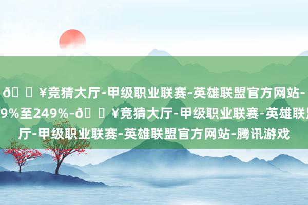 🔥竞猜大厅-甲级职业联赛-英雄联盟官方网站-腾讯游戏同比加多199%至249%-🔥竞猜大厅-甲级职业联赛-英雄联盟官方网站-腾讯游戏
