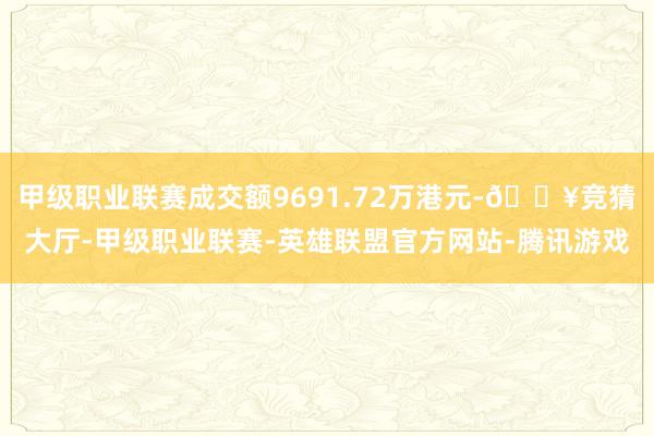 甲级职业联赛成交额9691.72万港元-🔥竞猜大厅-甲级职业联赛-英雄联盟官方网站-腾讯游戏