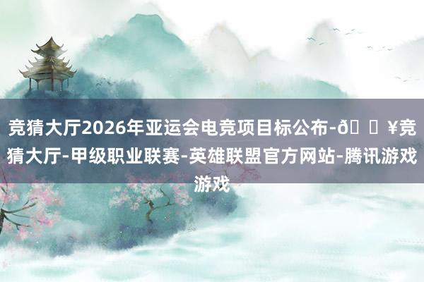 竞猜大厅2026年亚运会电竞项目标公布-🔥竞猜大厅-甲级职业联赛-英雄联盟官方网站-腾讯游戏