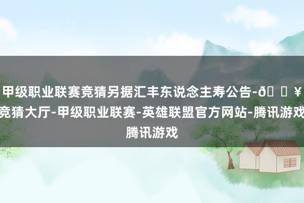 甲级职业联赛竞猜另据汇丰东说念主寿公告-🔥竞猜大厅-甲级职业联赛-英雄联盟官方网站-腾讯游戏