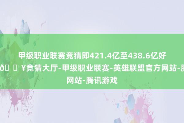 甲级职业联赛竞猜即421.4亿至438.6亿好意思元-🔥竞猜大厅-甲级职业联赛-英雄联盟官方网站-腾讯游戏