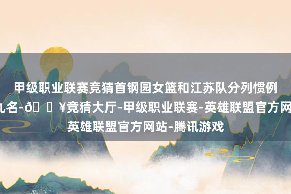 甲级职业联赛竞猜首钢园女篮和江苏队分列惯例赛的第八、九名-🔥竞猜大厅-甲级职业联赛-英雄联盟官方网站-腾讯游戏