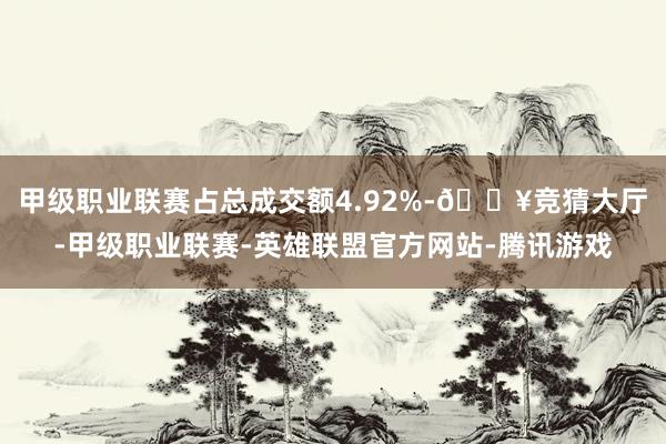 甲级职业联赛占总成交额4.92%-🔥竞猜大厅-甲级职业联赛-英雄联盟官方网站-腾讯游戏