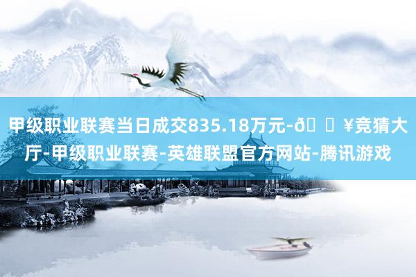 甲级职业联赛当日成交835.18万元-🔥竞猜大厅-甲级职业联赛-英雄联盟官方网站-腾讯游戏