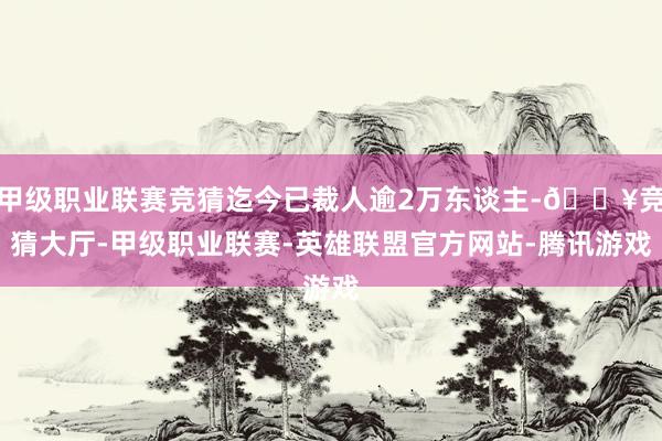 甲级职业联赛竞猜迄今已裁人逾2万东谈主-🔥竞猜大厅-甲级职业联赛-英雄联盟官方网站-腾讯游戏
