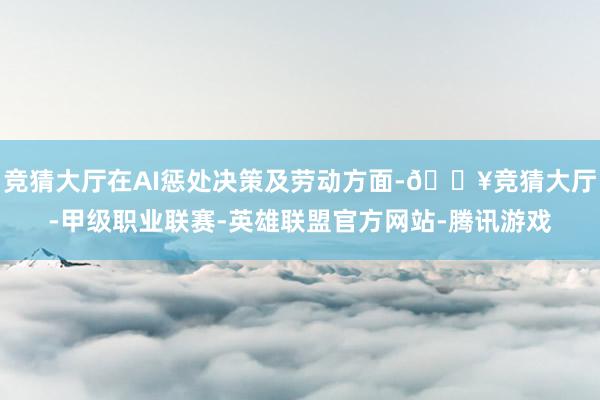 竞猜大厅在AI惩处决策及劳动方面-🔥竞猜大厅-甲级职业联赛-英雄联盟官方网站-腾讯游戏