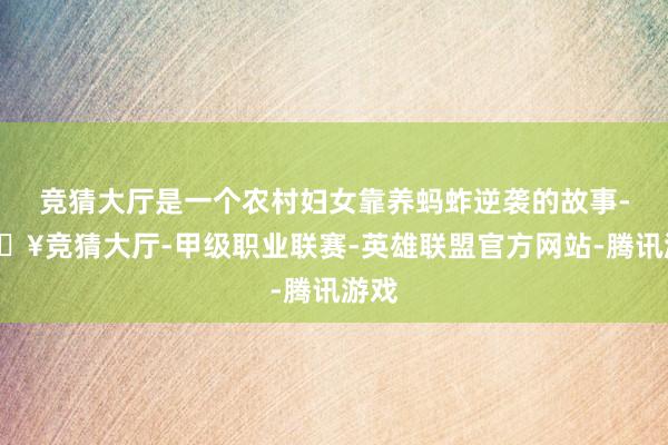 竞猜大厅是一个农村妇女靠养蚂蚱逆袭的故事-🔥竞猜大厅-甲级职业联赛-英雄联盟官方网站-腾讯游戏