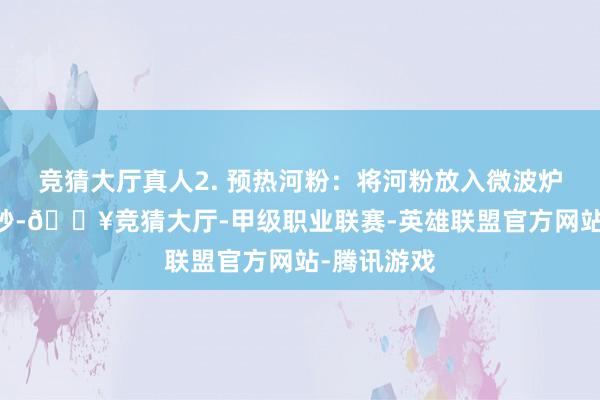 竞猜大厅真人2. 预热河粉：将河粉放入微波炉中加热30秒-🔥竞猜大厅-甲级职业联赛-英雄联盟官方网站-腾讯游戏