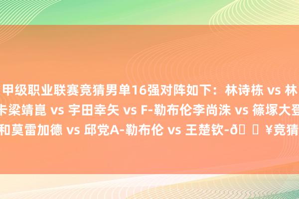 甲级职业联赛竞猜男单16强对阵如下：林诗栋 vs 林昀儒 vs 弗朗西斯卡梁靖崑 vs 宇田幸矢 vs F-勒布伦李尚洙 vs 篠塚大登卡尔伯格 vs 张本智和莫雷加德 vs 邱党A-勒布伦 vs 王楚钦-🔥竞猜大厅-甲级职业联赛-英雄联盟官方网站-腾讯游戏