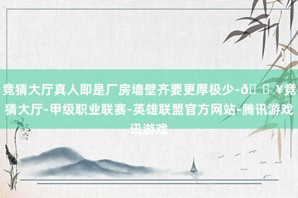 竞猜大厅真人即是厂房墙壁齐要更厚极少-🔥竞猜大厅-甲级职业联赛-英雄联盟官方网站-腾讯游戏