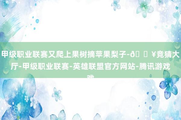 甲级职业联赛又爬上果树摘苹果梨子-🔥竞猜大厅-甲级职业联赛-英雄联盟官方网站-腾讯游戏