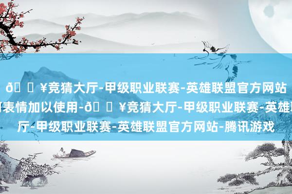 🔥竞猜大厅-甲级职业联赛-英雄联盟官方网站-腾讯游戏不得以任何表情加以使用-🔥竞猜大厅-甲级职业联赛-英雄联盟官方网站-腾讯游戏