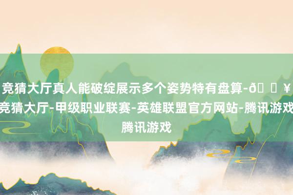 竞猜大厅真人能破绽展示多个姿势特有盘算-🔥竞猜大厅-甲级职业联赛-英雄联盟官方网站-腾讯游戏