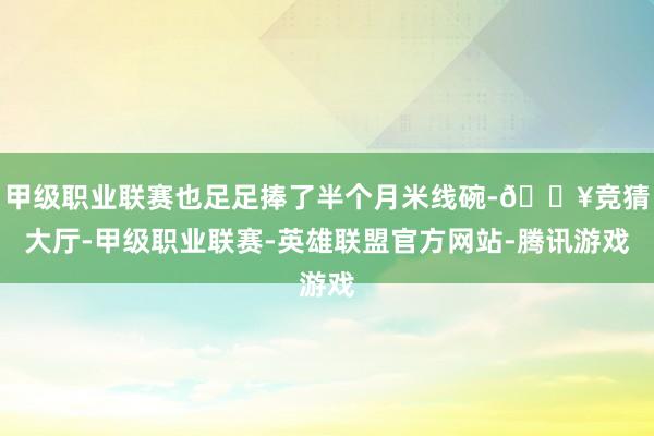 甲级职业联赛也足足捧了半个月米线碗-🔥竞猜大厅-甲级职业联赛-英雄联盟官方网站-腾讯游戏