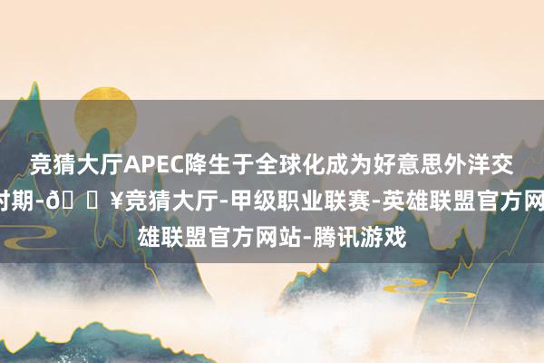 竞猜大厅APEC降生于全球化成为好意思外洋交计谋前沿的时期-🔥竞猜大厅-甲级职业联赛-英雄联盟官方网站-腾讯游戏