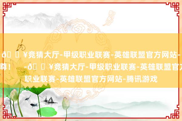 🔥竞猜大厅-甲级职业联赛-英雄联盟官方网站-腾讯游戏寿辰自尊！    -🔥竞猜大厅-甲级职业联赛-英雄联盟官方网站-腾讯游戏