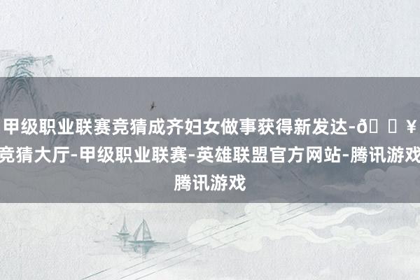甲级职业联赛竞猜成齐妇女做事获得新发达-🔥竞猜大厅-甲级职业联赛-英雄联盟官方网站-腾讯游戏