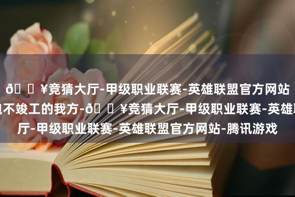 🔥竞猜大厅-甲级职业联赛-英雄联盟官方网站-腾讯游戏女性要拥抱不竣工的我方-🔥竞猜大厅-甲级职业联赛-英雄联盟官方网站-腾讯游戏