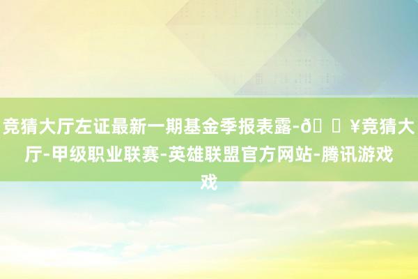 竞猜大厅左证最新一期基金季报表露-🔥竞猜大厅-甲级职业联赛-英雄联盟官方网站-腾讯游戏