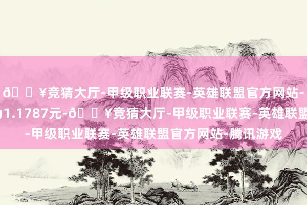 🔥竞猜大厅-甲级职业联赛-英雄联盟官方网站-腾讯游戏累计净值为1.1787元-🔥竞猜大厅-甲级职业联赛-英雄联盟官方网站-腾讯游戏