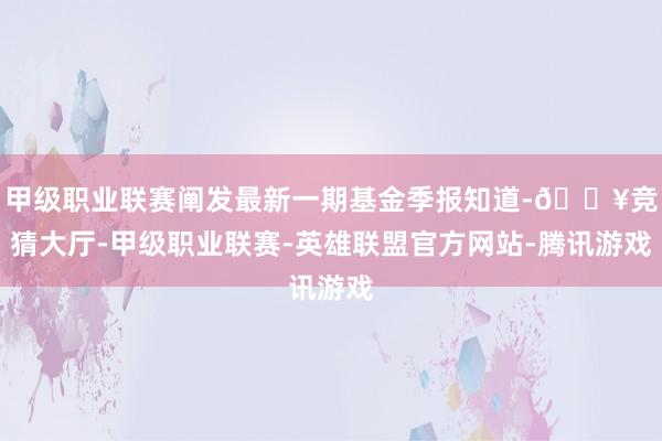甲级职业联赛阐发最新一期基金季报知道-🔥竞猜大厅-甲级职业联赛-英雄联盟官方网站-腾讯游戏