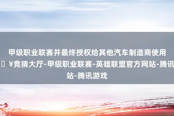 甲级职业联赛并最终授权给其他汽车制造商使用-🔥竞猜大厅-甲级职业联赛-英雄联盟官方网站-腾讯游戏