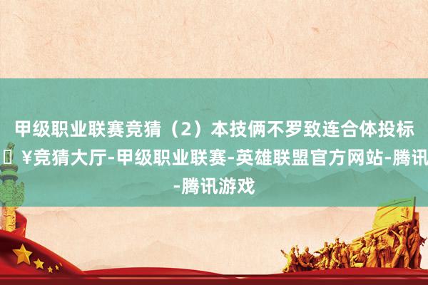 甲级职业联赛竞猜（2）本技俩不罗致连合体投标-🔥竞猜大厅-甲级职业联赛-英雄联盟官方网站-腾讯游戏