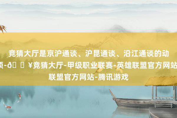 竞猜大厅是京沪通谈、沪昆通谈、沿江通谈的动身点和绝顶-🔥竞猜大厅-甲级职业联赛-英雄联盟官方网站-腾讯游戏