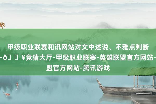 甲级职业联赛和讯网站对文中述说、不雅点判断保握中立-🔥竞猜大厅-甲级职业联赛-英雄联盟官方网站-腾讯游戏