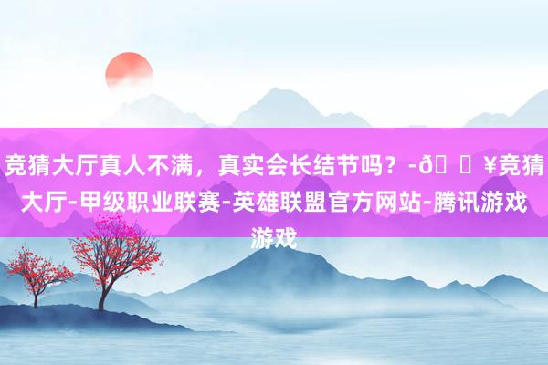 竞猜大厅真人不满，真实会长结节吗？-🔥竞猜大厅-甲级职业联赛-英雄联盟官方网站-腾讯游戏