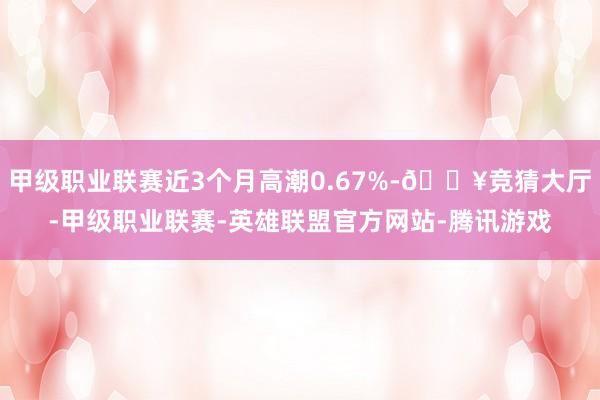甲级职业联赛近3个月高潮0.67%-🔥竞猜大厅-甲级职业联赛-英雄联盟官方网站-腾讯游戏