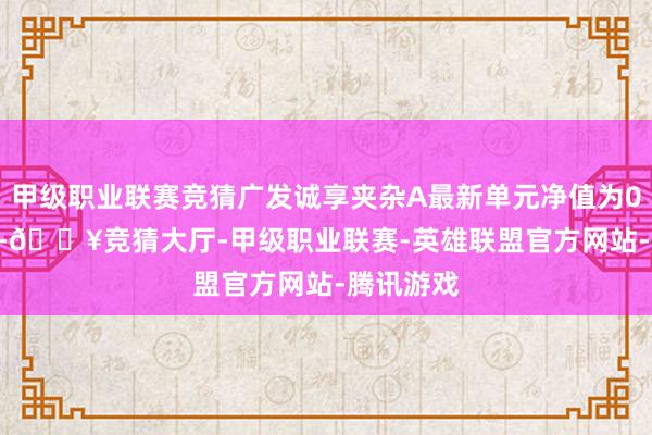 甲级职业联赛竞猜广发诚享夹杂A最新单元净值为0.5108元-🔥竞猜大厅-甲级职业联赛-英雄联盟官方网站-腾讯游戏