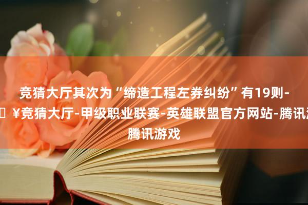 竞猜大厅其次为“缔造工程左券纠纷”有19则-🔥竞猜大厅-甲级职业联赛-英雄联盟官方网站-腾讯游戏